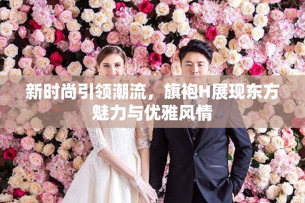 新时尚引领潮流，旗袍H展现东方魅力与优雅风情