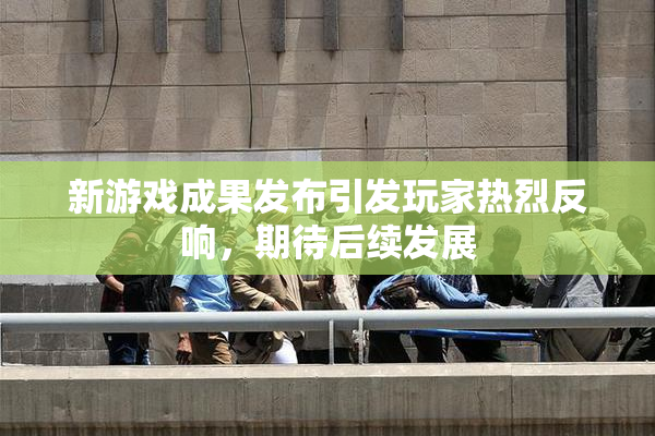 新游戏成果发布引发玩家热烈反响，期待后续发展