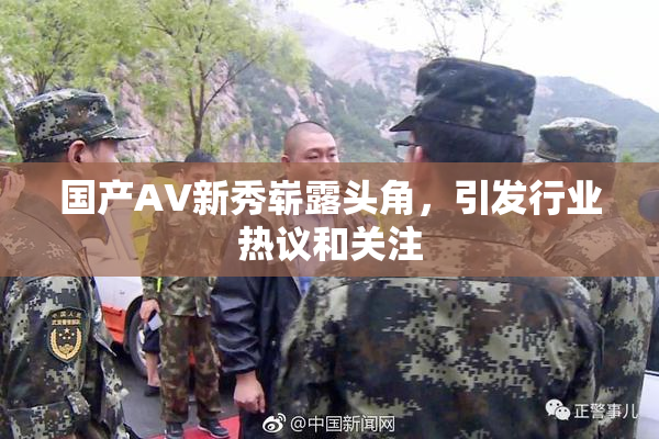 国产AV新秀崭露头角，引发行业热议和关注