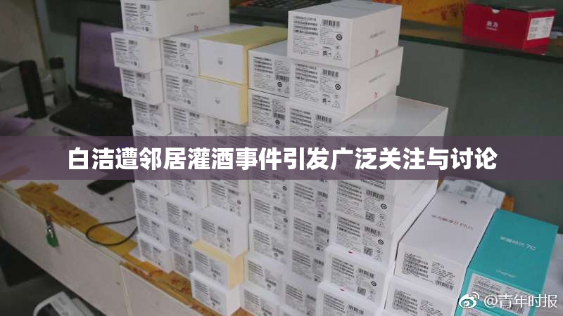 白洁遭邻居灌酒事件引发广泛关注与讨论