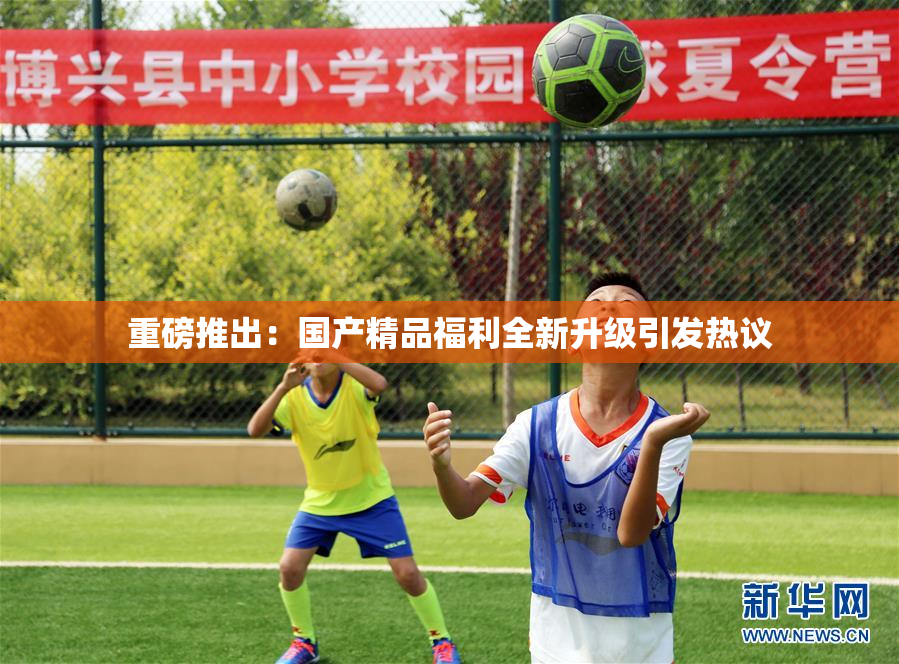 重磅推出：国产精品福利全新升级引发热议