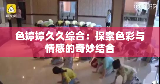 色婷婷久久综合：探索色彩与情感的奇妙结合