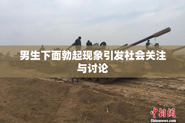 男生下面勃起现象引发社会关注与讨论