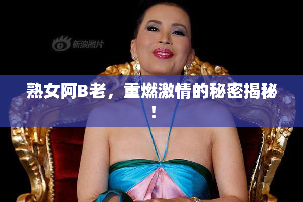 熟女阿B老，重燃激情的秘密揭秘！