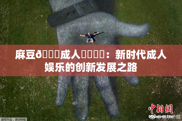 麻豆🔞成人❌‌❌‌：新时代成人娱乐的创新发展之路