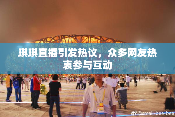 琪琪直播引发热议，众多网友热衷参与互动