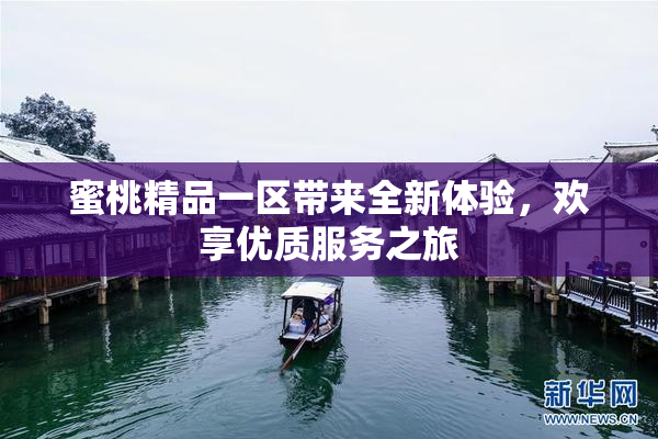蜜桃精品一区带来全新体验，欢享优质服务之旅