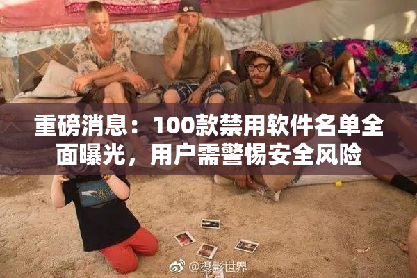 重磅消息：100款禁用软件名单全面曝光，用户需警惕安全风险