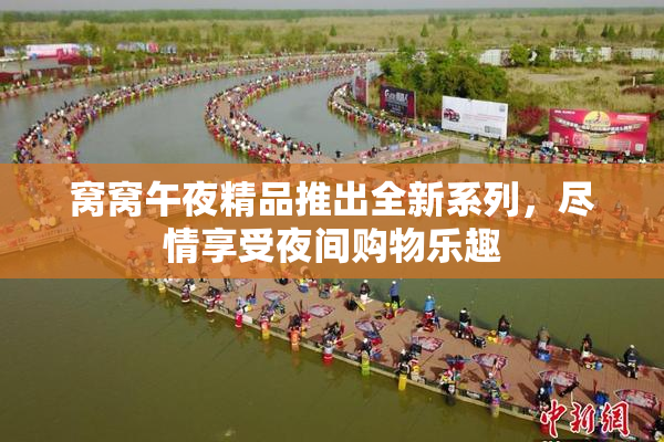 窝窝午夜精品推出全新系列，尽情享受夜间购物乐趣