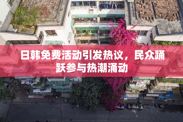 日韩免费活动引发热议，民众踊跃参与热潮涌动