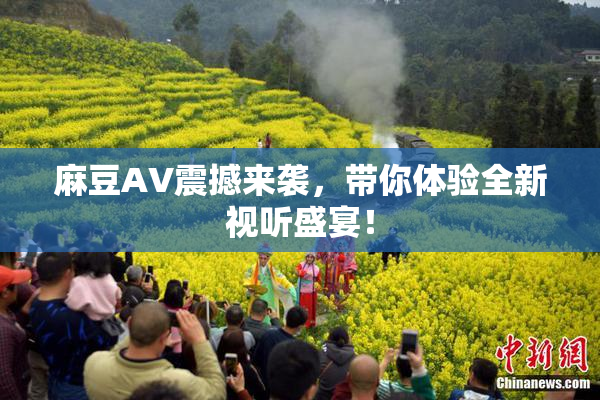 麻豆AV震撼来袭，带你体验全新视听盛宴！