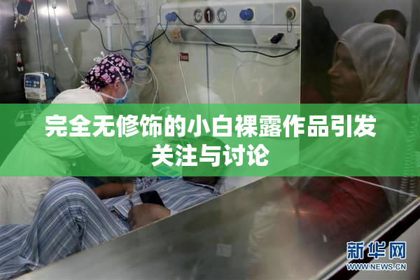 完全无修饰的小白裸露作品引发关注与讨论
