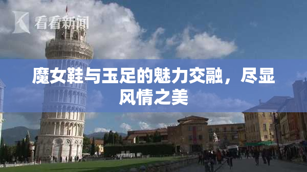 魔女鞋与玉足的魅力交融，尽显风情之美