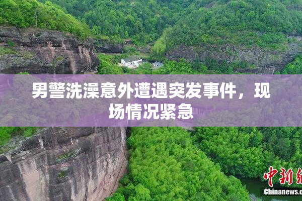 男警洗澡意外遭遇突发事件，现场情况紧急