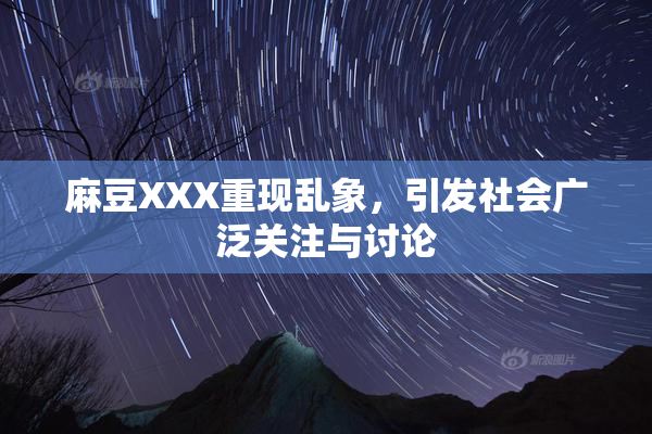 麻豆XXX重现乱象，引发社会广泛关注与讨论