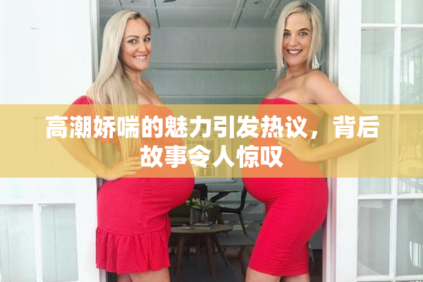高潮娇喘的魅力引发热议，背后故事令人惊叹
