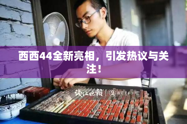 西西44全新亮相，引发热议与关注！