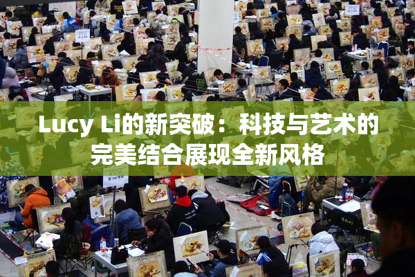 Lucy Li的新突破：科技与艺术的完美结合展现全新风格