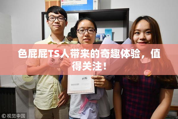 色屁屁TS人带来的奇趣体验，值得关注！