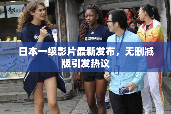 日本一级影片最新发布，无删减版引发热议
