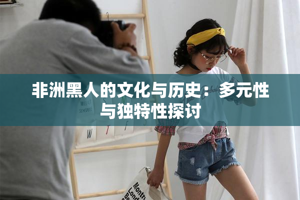 非洲黑人的文化与历史：多元性与独特性探讨