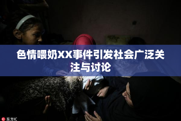 色情喂奶XX事件引发社会广泛关注与讨论