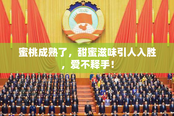 蜜桃成熟了，甜蜜滋味引人入胜，爱不释手！
