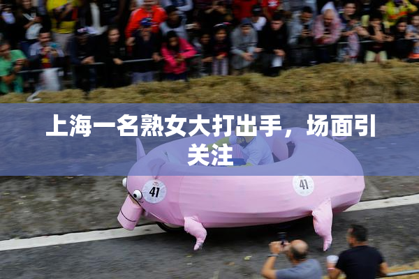 上海一名熟女大打出手，场面引关注