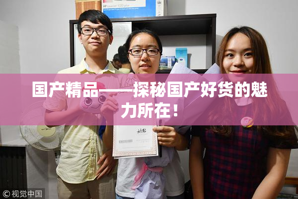 国产精品——探秘国产好货的魅力所在！