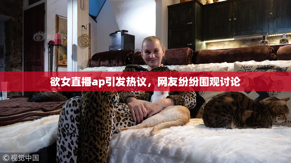 欲女直播ap引发热议，网友纷纷围观讨论