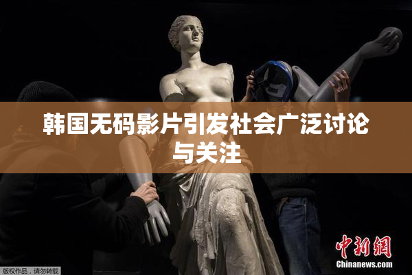 韩国无码影片引发社会广泛讨论与关注