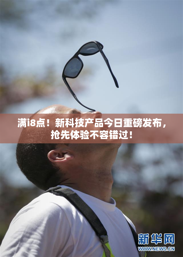 满i8点！新科技产品今日重磅发布，抢先体验不容错过！