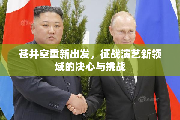 苍井空重新出发，征战演艺新领域的决心与挑战