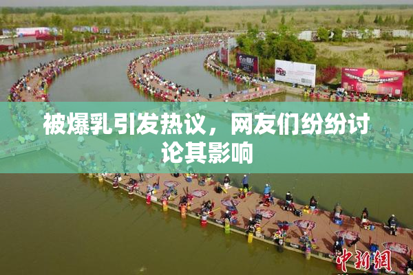 被爆乳引发热议，网友们纷纷讨论其影响
