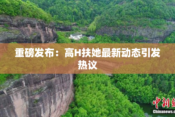 重磅发布：高H扶她最新动态引发热议