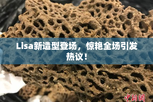 Lisa新造型登场，惊艳全场引发热议！