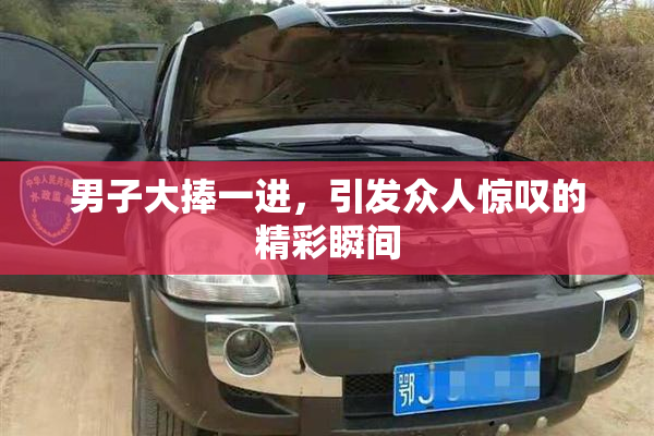 男子大捧一进，引发众人惊叹的精彩瞬间