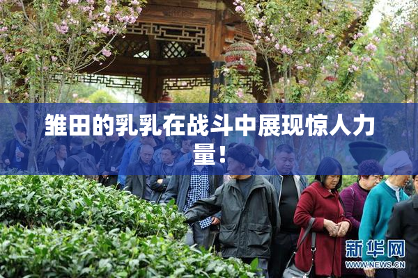 雏田的乳乳在战斗中展现惊人力量！