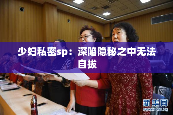 少妇私密sp：深陷隐秘之中无法自拔