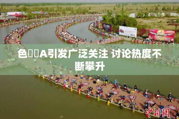 色妺妺A引发广泛关注 讨论热度不断攀升