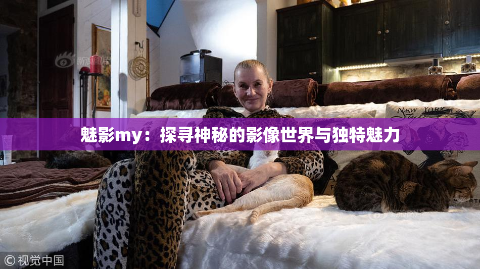 魅影my：探寻神秘的影像世界与独特魅力