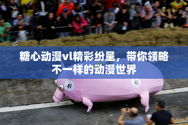 糖心动漫vl精彩纷呈，带你领略不一样的动漫世界