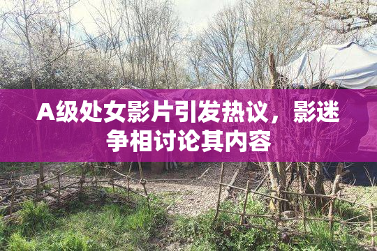 A级处女影片引发热议，影迷争相讨论其内容