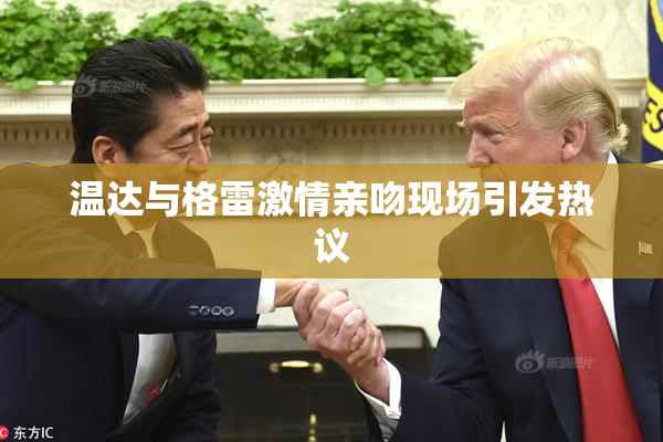 温达与格雷激情亲吻现场引发热议