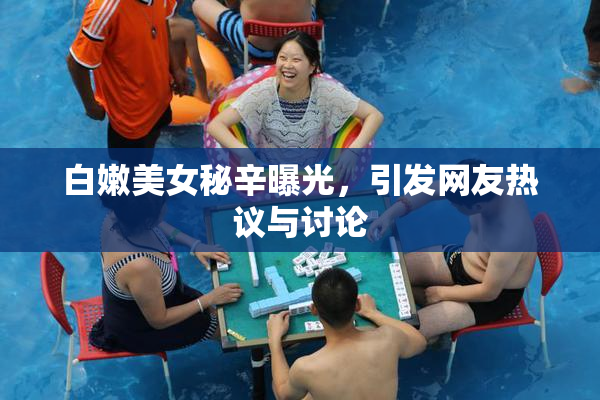 白嫩美女秘辛曝光，引发网友热议与讨论