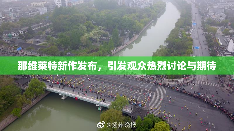 那维莱特新作发布，引发观众热烈讨论与期待