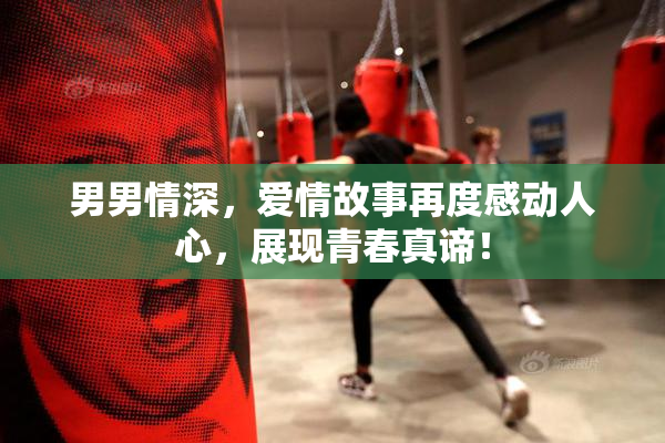 男男情深，爱情故事再度感动人心，展现青春真谛！