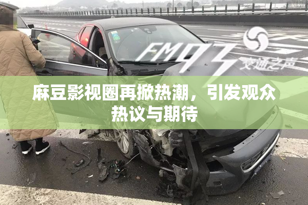麻豆影视圈再掀热潮，引发观众热议与期待