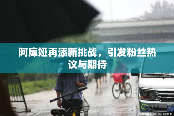 阿库娅再添新挑战，引发粉丝热议与期待