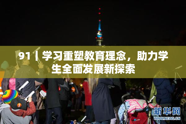 91丨学习重塑教育理念，助力学生全面发展新探索